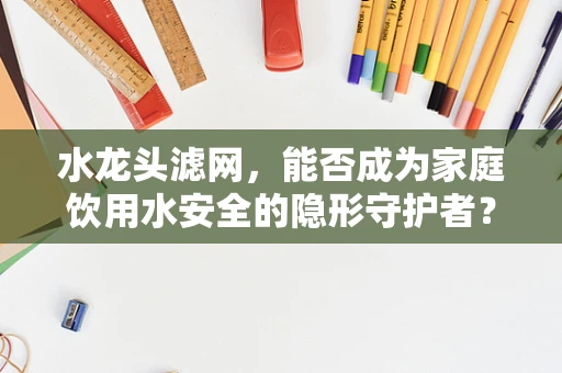 水龙头滤网，能否成为家庭饮用水安全的隐形守护者？