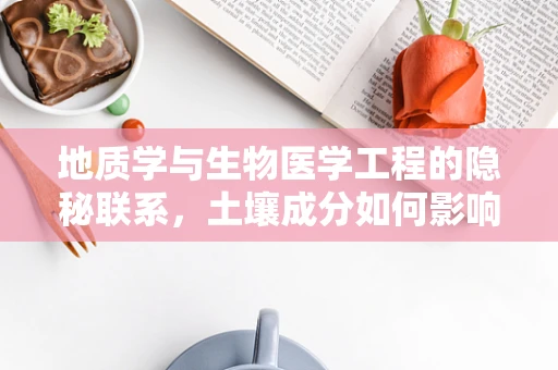 地质学与生物医学工程的隐秘联系，土壤成分如何影响医疗器械的耐用性？