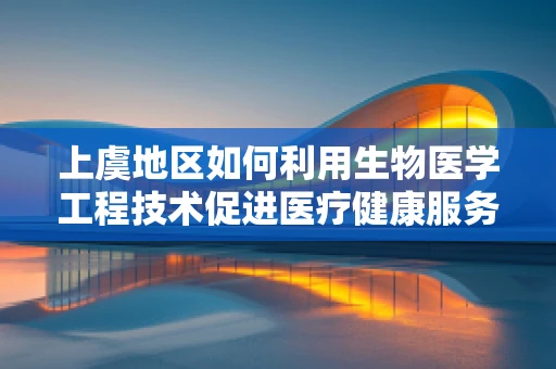 上虞地区如何利用生物医学工程技术促进医疗健康服务创新？
