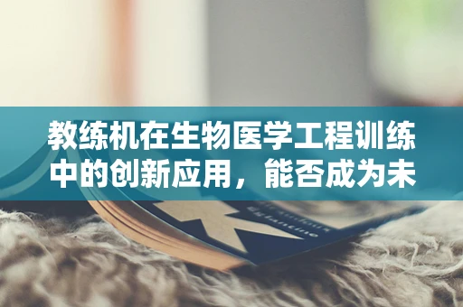 教练机在生物医学工程训练中的创新应用，能否成为未来医疗技能培训的新趋势？
