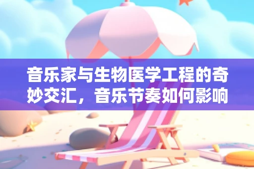 音乐家与生物医学工程的奇妙交汇，音乐节奏如何影响心脏健康？