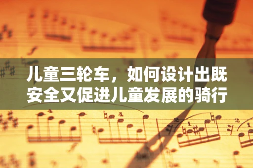 儿童三轮车，如何设计出既安全又促进儿童发展的骑行玩具？