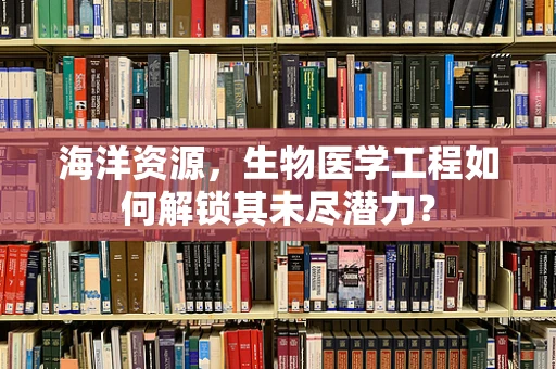 海洋资源，生物医学工程如何解锁其未尽潜力？