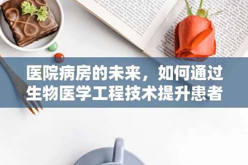 医院病房的未来，如何通过生物医学工程技术提升患者体验与治疗效果？