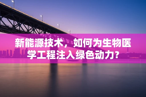 新能源技术，如何为生物医学工程注入绿色动力？