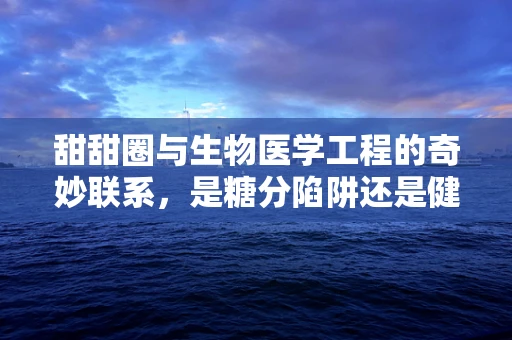 甜甜圈与生物医学工程的奇妙联系，是糖分陷阱还是健康创新？