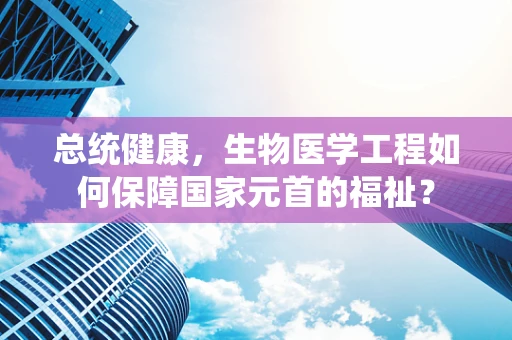 总统健康，生物医学工程如何保障国家元首的福祉？