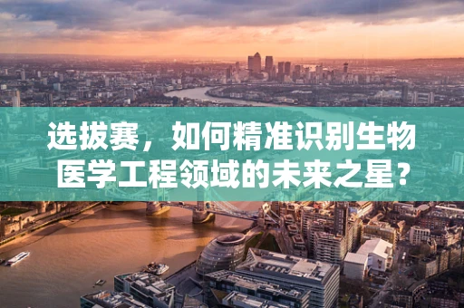 选拔赛，如何精准识别生物医学工程领域的未来之星？