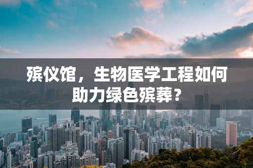 殡仪馆，生物医学工程如何助力绿色殡葬？