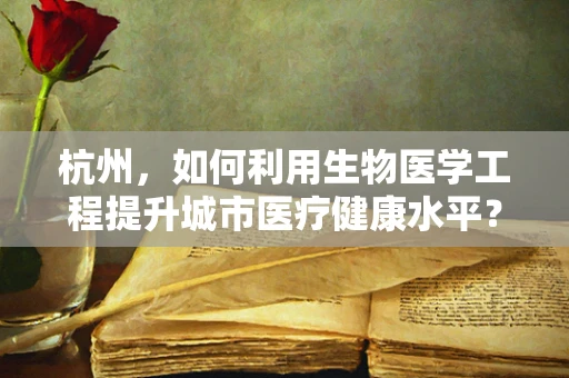 杭州，如何利用生物医学工程提升城市医疗健康水平？