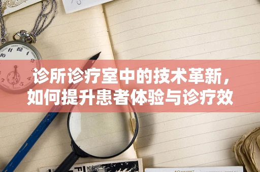 诊所诊疗室中的技术革新，如何提升患者体验与诊疗效率？