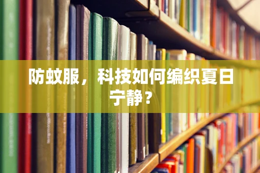 防蚊服，科技如何编织夏日宁静？