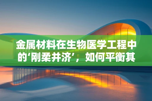 金属材料在生物医学工程中的‘刚柔并济’，如何平衡其机械性能与生物相容性？