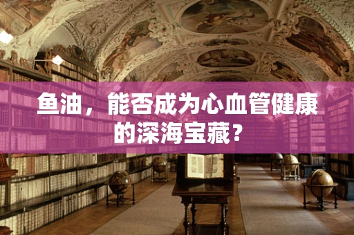 鱼油，能否成为心血管健康的深海宝藏？