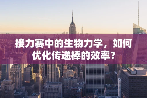 接力赛中的生物力学，如何优化传递棒的效率？