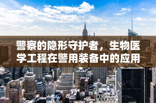 警察的隐形守护者，生物医学工程在警用装备中的应用