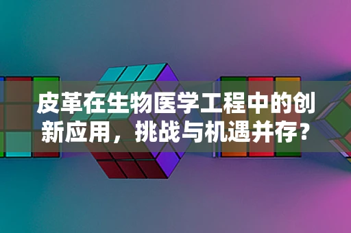 皮革在生物医学工程中的创新应用，挑战与机遇并存？