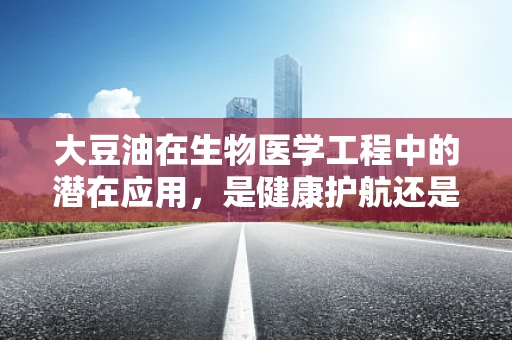 大豆油在生物医学工程中的潜在应用，是健康护航还是风险挑战？
