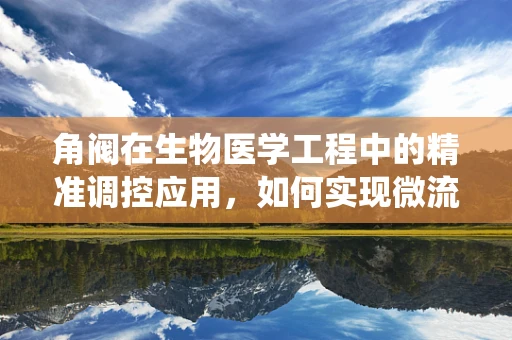 角阀在生物医学工程中的精准调控应用，如何实现微流控系统的精确控制？