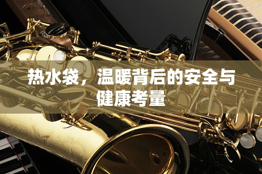 热水袋，温暖背后的安全与健康考量