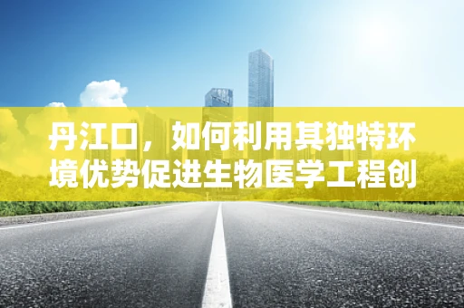 丹江口，如何利用其独特环境优势促进生物医学工程创新？