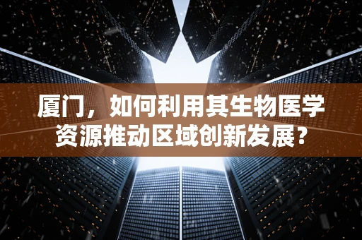 厦门，如何利用其生物医学资源推动区域创新发展？