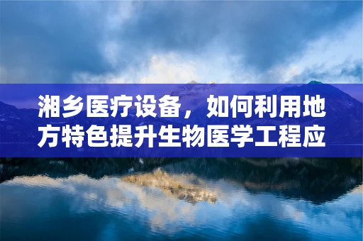 湘乡医疗设备，如何利用地方特色提升生物医学工程应用？