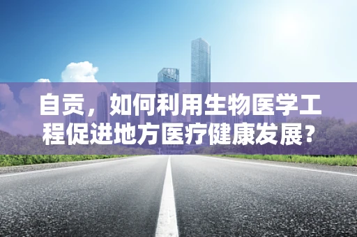 自贡，如何利用生物医学工程促进地方医疗健康发展？