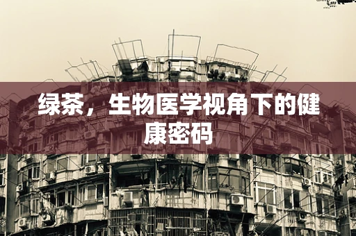 绿茶，生物医学视角下的健康密码