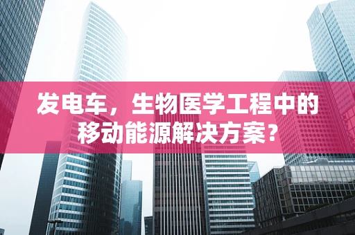 发电车，生物医学工程中的移动能源解决方案？