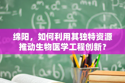 绵阳，如何利用其独特资源推动生物医学工程创新？