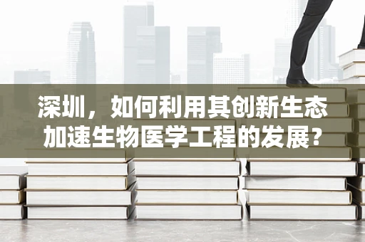 深圳，如何利用其创新生态加速生物医学工程的发展？