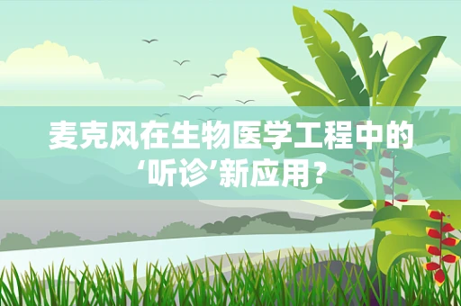 麦克风在生物医学工程中的‘听诊’新应用？