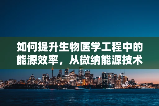 如何提升生物医学工程中的能源效率，从微纳能源技术到智能监控？
