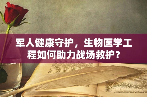 军人健康守护，生物医学工程如何助力战场救护？