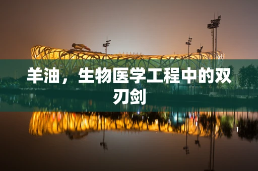 羊油，生物医学工程中的双刃剑