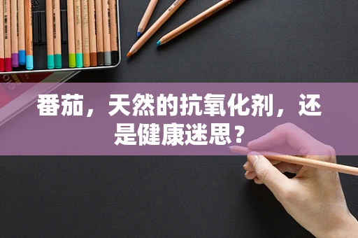 番茄，天然的抗氧化剂，还是健康迷思？