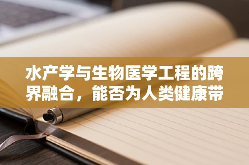 水产学与生物医学工程的跨界融合，能否为人类健康带来新突破？