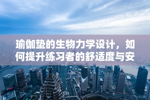 瑜伽垫的生物力学设计，如何提升练习者的舒适度与安全性？