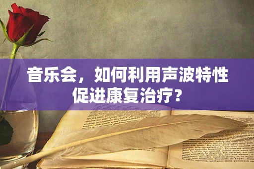 音乐会，如何利用声波特性促进康复治疗？