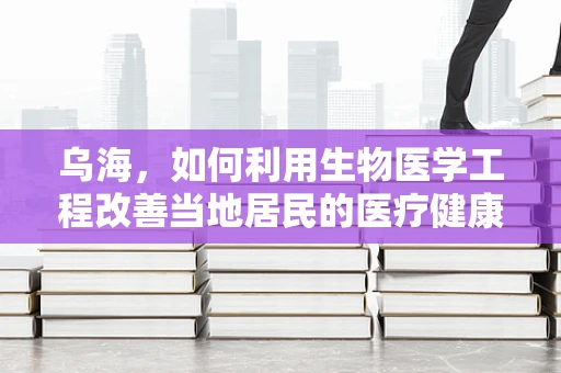乌海，如何利用生物医学工程改善当地居民的医疗健康？