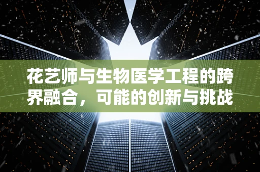 花艺师与生物医学工程的跨界融合，可能的创新与挑战