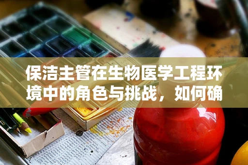 保洁主管在生物医学工程环境中的角色与挑战，如何确保清洁工作符合无菌标准？