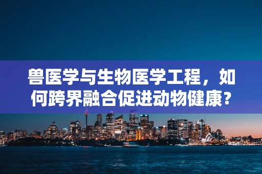 兽医学与生物医学工程，如何跨界融合促进动物健康？
