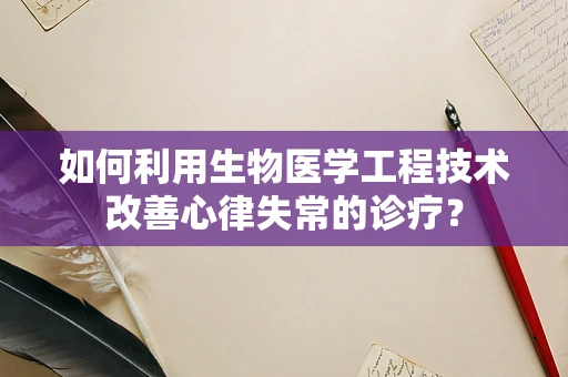 如何利用生物医学工程技术改善心律失常的诊疗？