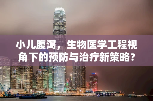 小儿腹泻，生物医学工程视角下的预防与治疗新策略？