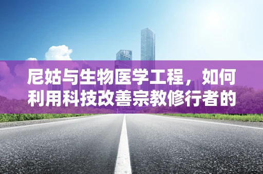 尼姑与生物医学工程，如何利用科技改善宗教修行者的健康管理？