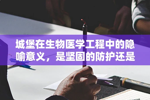 城堡在生物医学工程中的隐喻意义，是坚固的防护还是创新的壁垒？
