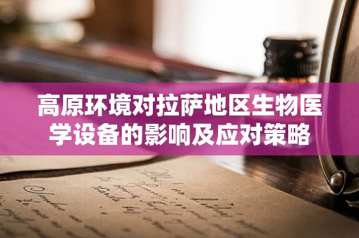 高原环境对拉萨地区生物医学设备的影响及应对策略