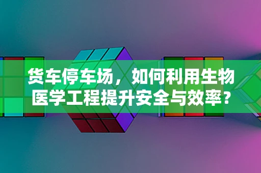 货车停车场，如何利用生物医学工程提升安全与效率？